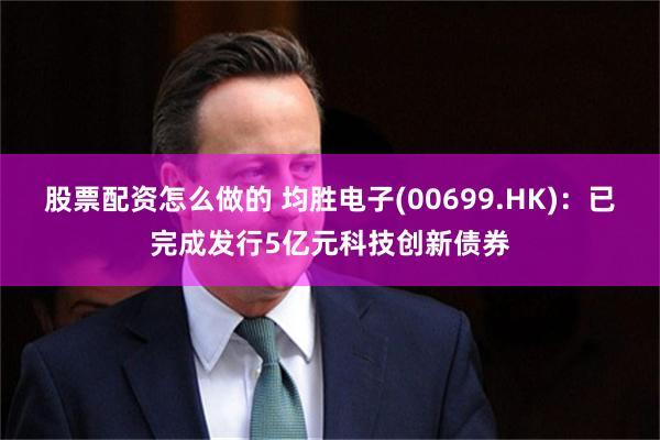 股票配资怎么做的 均胜电子(00699.HK)：已完成发行5亿元科技创新债券