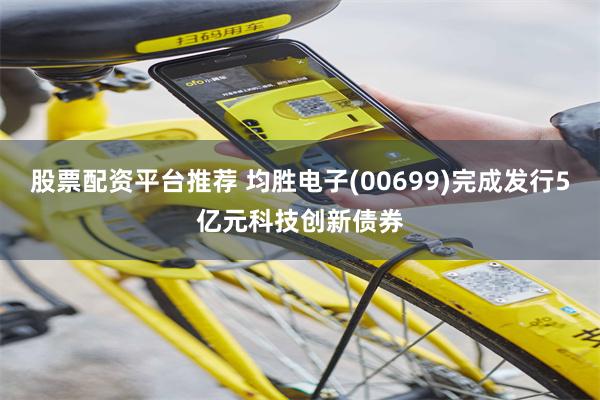 股票配资平台推荐 均胜电子(00699)完成发行5亿元科技创新债券