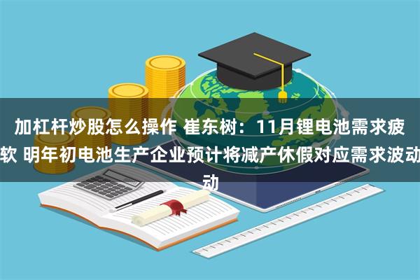 加杠杆炒股怎么操作 崔东树：11月锂电池需求疲软 明年初电池生产企业预计将减产休假对应需求波动