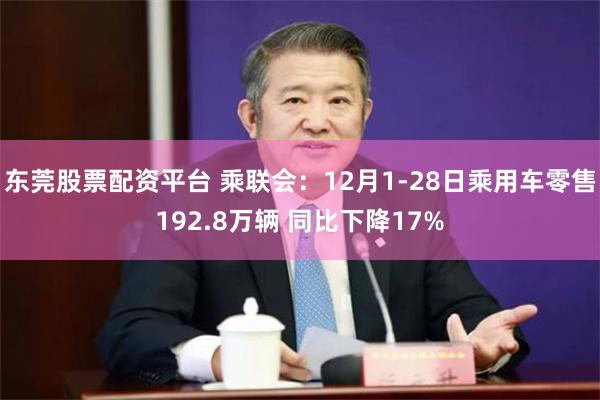 东莞股票配资平台 乘联会:12月1-28日乘用车零售192.8万辆 同比下降17%