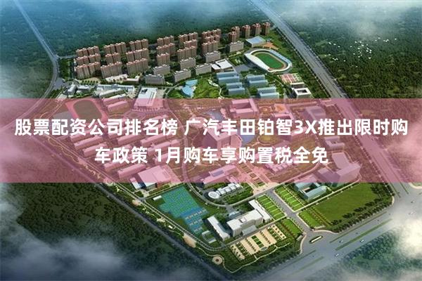 股票配资公司排名榜 广汽丰田铂智3X推出限时购车政策 1月购车享购置税全免