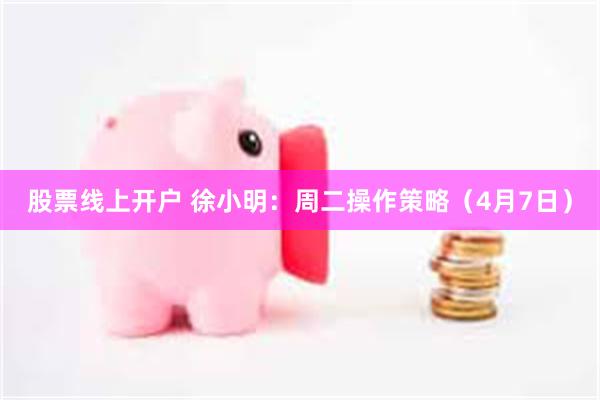 股票线上开户 徐小明：周二操作策略（4月7日）