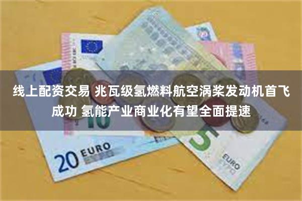 线上配资交易 兆瓦级氢燃料航空涡桨发动机首飞成功 氢能产业商业化有望全面提速