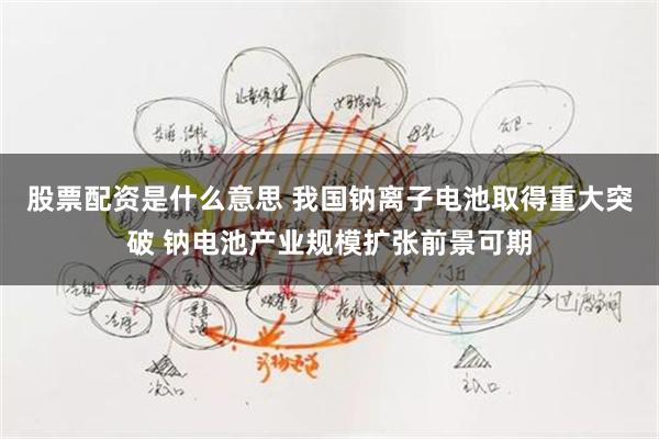 股票配资是什么意思 我国钠离子电池取得重大突破 钠电池产业规模扩张前景可期
