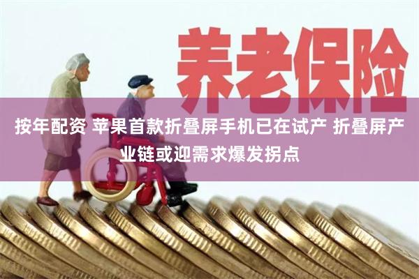 按年配资 苹果首款折叠屏手机已在试产 折叠屏产业链或迎需求爆发拐点