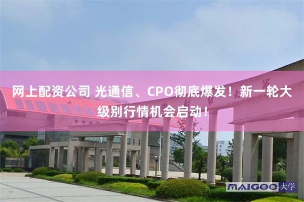 网上配资公司 光通信、CPO彻底爆发！新一轮大级别行情机会启动！