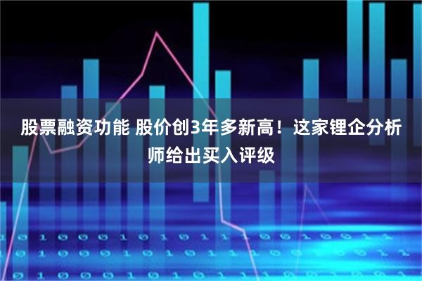 股票融资功能 股价创3年多新高！这家锂企分析师给出买入评级