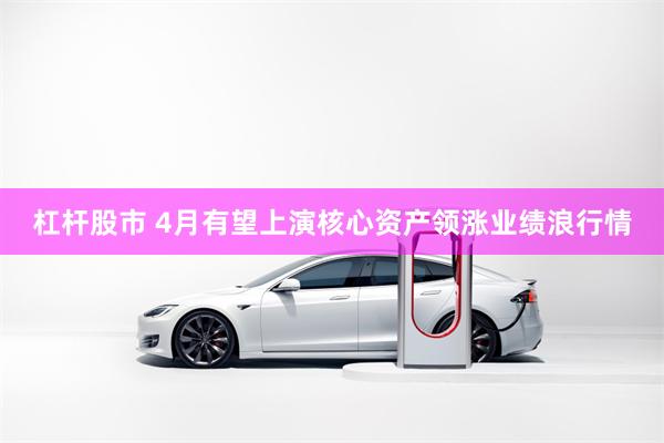 杠杆股市 4月有望上演核心资产领涨业绩浪行情