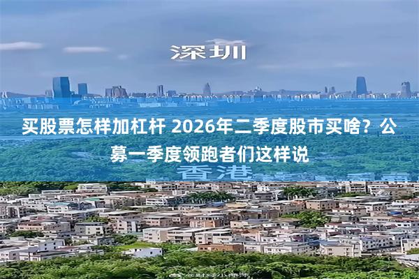 买股票怎样加杠杆 2026年二季度股市买啥？公募一季度领跑者们这样说