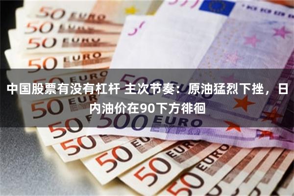 中国股票有没有杠杆 主次节奏：原油猛烈下挫，日内油价在90下方徘徊