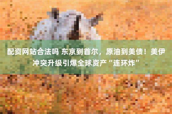 配资网站合法吗 东京到首尔，原油到美债！美伊冲突升级引爆全球资产“连环炸”