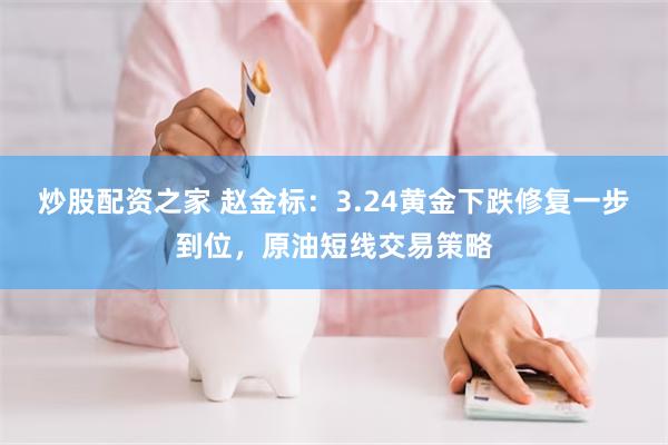 炒股配资之家 赵金标：3.24黄金下跌修复一步到位，原油短线交易策略