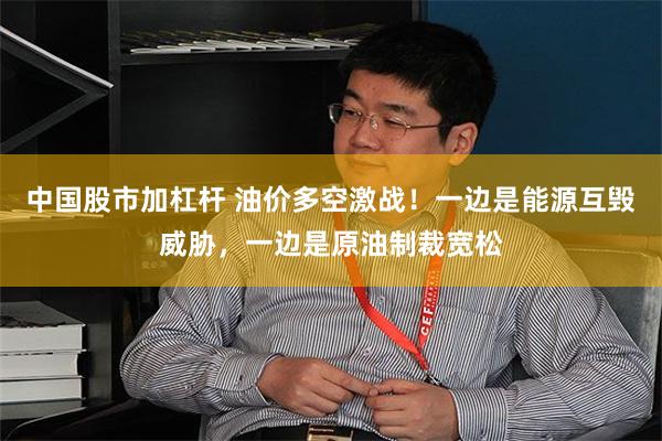 中国股市加杠杆 油价多空激战！一边是能源互毁威胁，一边是原油制裁宽松