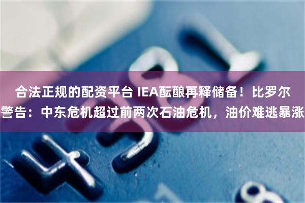合法正规的配资平台 IEA酝酿再释储备！比罗尔警告：中东危机超过前两次石油危机，油价难逃暴涨