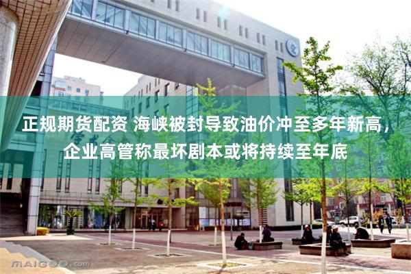 正规期货配资 海峡被封导致油价冲至多年新高，企业高管称最坏剧本或将持续至年底