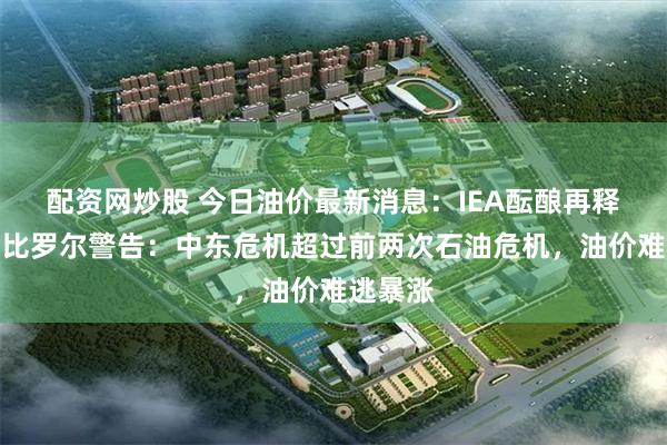 配资网炒股 今日油价最新消息：IEA酝酿再释储备！比罗尔警告：中东危机超过前两次石油危机，油价难逃暴涨