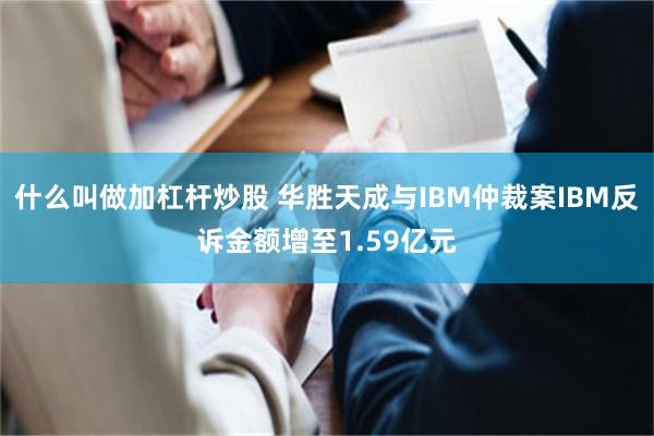 什么叫做加杠杆炒股 华胜天成与IBM仲裁案IBM反诉金额增至1.59亿元