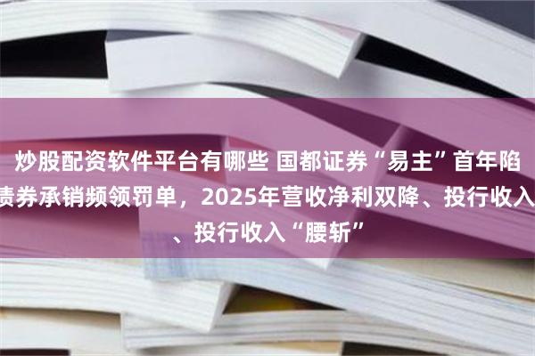 炒股配资软件平台有哪些 国都证券“易主”首年陷双考：债券承销频领罚单，2025年营收净利双降、投行收入“腰斩”