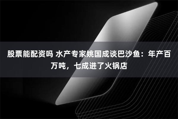 股票能配资吗 水产专家姚国成谈巴沙鱼：年产百万吨，七成进了火锅店