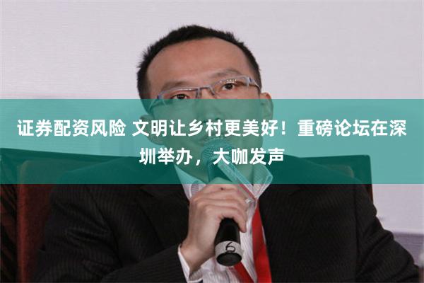 证券配资风险 文明让乡村更美好！重磅论坛在深圳举办，大咖发声