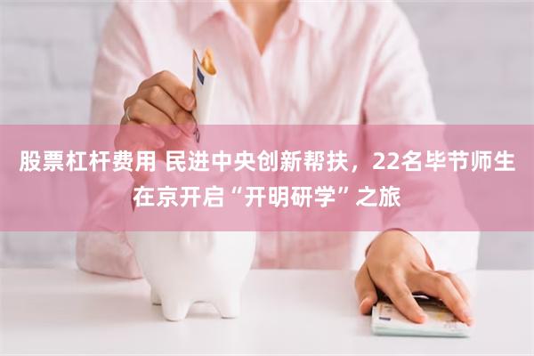 股票杠杆费用 民进中央创新帮扶，22名毕节师生在京开启“开明研学”之旅