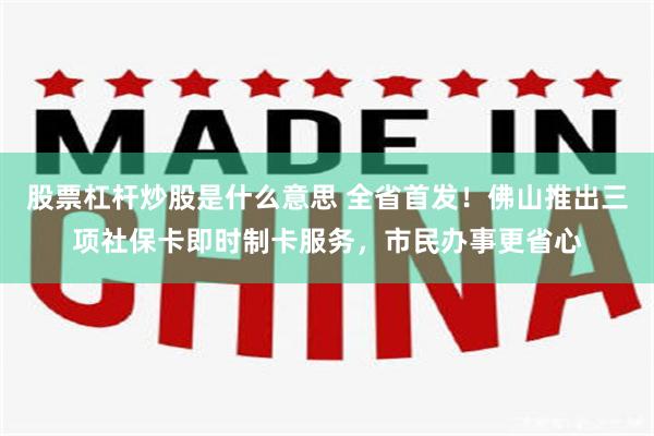 股票杠杆炒股是什么意思 全省首发！佛山推出三项社保卡即时制卡服务，市民办事更省心
