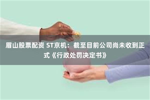 眉山股票配资 ST京机：截至目前公司尚未收到正式《行政处罚决定书》