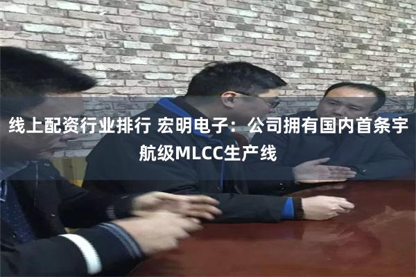 线上配资行业排行 宏明电子：公司拥有国内首条宇航级MLCC生产线