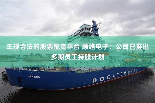 正规合法的股票配资平台 顺络电子：公司已推出多期员工持股计划