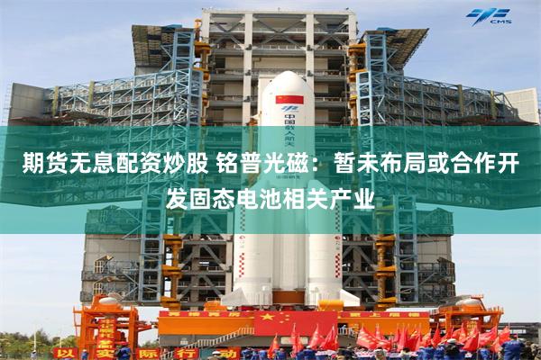 期货无息配资炒股 铭普光磁：暂未布局或合作开发固态电池相关产业
