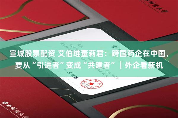 宣城股票配资 艾伯维董莉君：跨国药企在中国，要从“引进者”变成“共建者”｜外企看新机