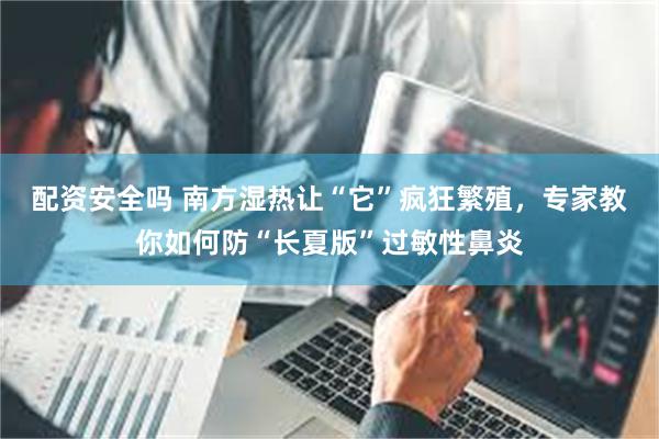 配资安全吗 南方湿热让“它”疯狂繁殖，专家教你如何防“长夏版”过敏性鼻炎