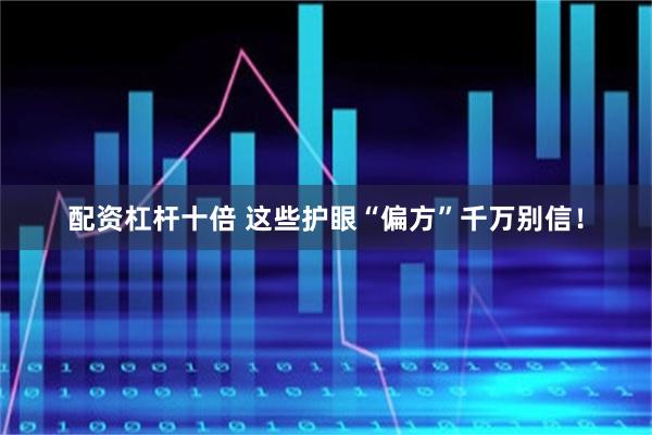 配资杠杆十倍 这些护眼“偏方”千万别信！