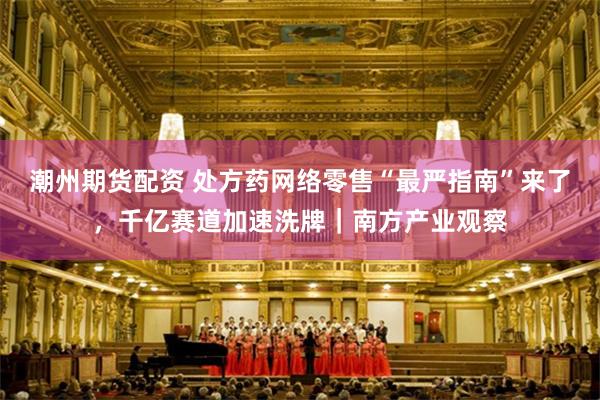 潮州期货配资 处方药网络零售“最严指南”来了，千亿赛道加速洗牌｜南方产业观察