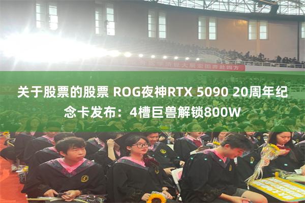关于股票的股票 ROG夜神RTX 5090 20周年纪念卡发布:4槽巨兽解锁800W