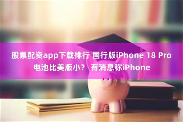 股票配资app下载排行 国行版iPhone 18 Pro电池比美版小？ 有消息称iPhone