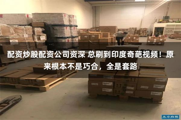 配资炒股配资公司资深 总刷到印度奇葩视频！原来根本不是巧合，全是套路