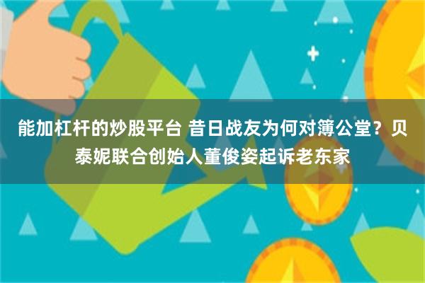 能加杠杆的炒股平台 昔日战友为何对簿公堂？贝泰妮联合创始人董俊姿起诉老东家