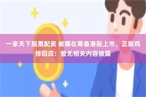 一家天下股票配资 被曝在筹备港股上市，正新鸡排回应：暂无相关内容披露