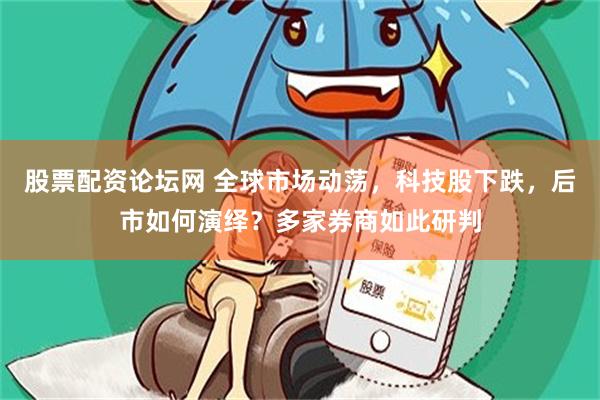 股票配资论坛网 全球市场动荡，科技股下跌，后市如何演绎？多家券商如此研判