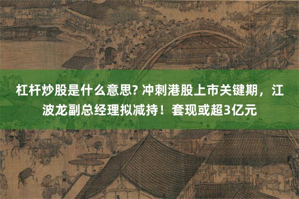 杠杆炒股是什么意思? 冲刺港股上市关键期，江波龙副总经理拟减持！套现或超3亿元