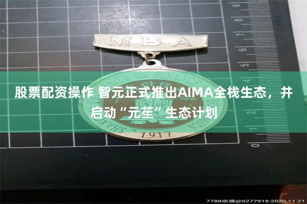 股票配资操作 智元正式推出AIMA全栈生态,并启动“元苼”生态计划