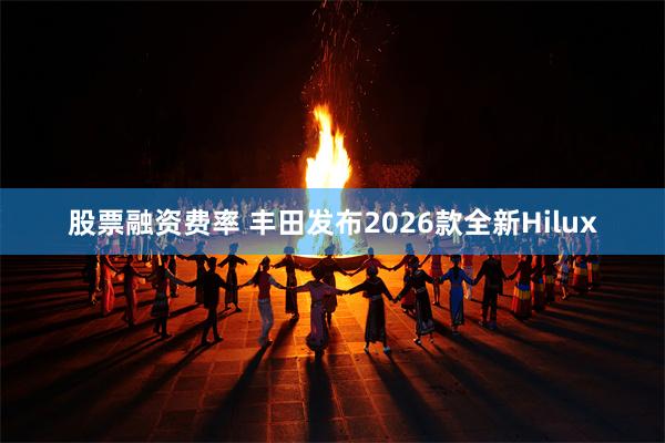 股票融资费率 丰田发布2026款全新Hilux