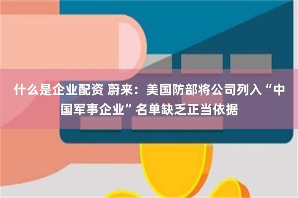 什么是企业配资 蔚来：美国防部将公司列入“中国军事企业”名单缺乏正当依据