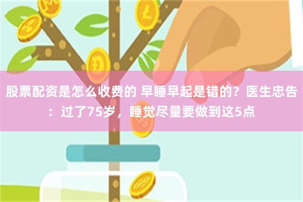 股票配资是怎么收费的 早睡早起是错的?医生忠告:过了75岁,睡觉尽量要做到这5点
