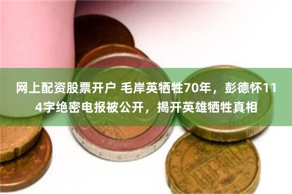 网上配资股票开户 毛岸英牺牲70年，彭德怀114字绝密电报被公开，揭开英雄牺牲真相