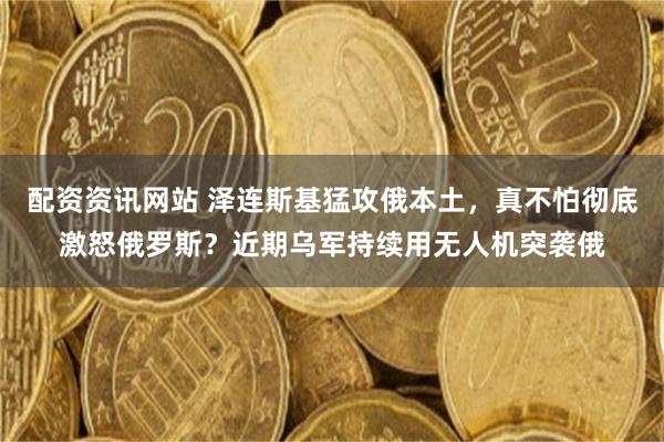 配资资讯网站 泽连斯基猛攻俄本土，真不怕彻底激怒俄罗斯？近期乌军持续用无人机突袭俄
