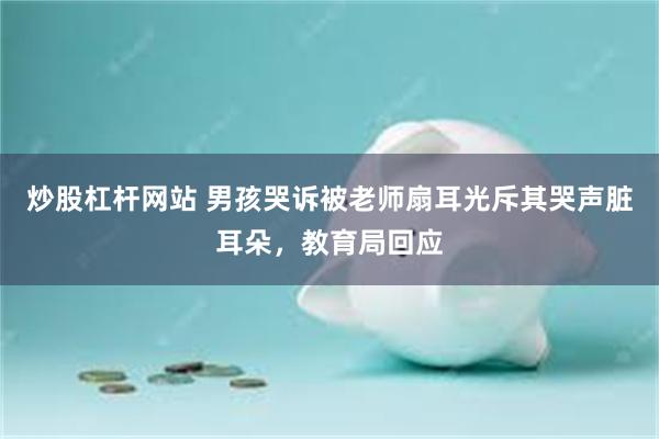 炒股杠杆网站 男孩哭诉被老师扇耳光斥其哭声脏耳朵，教育局回应