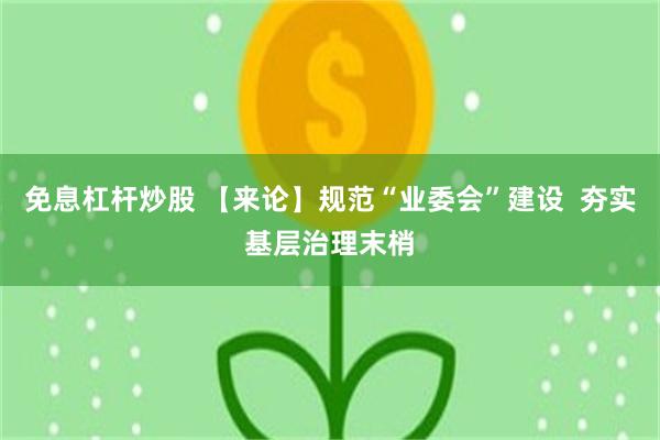 免息杠杆炒股 【来论】规范“业委会”建设  夯实基层治理末梢