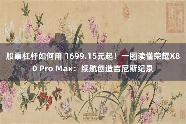 股票杠杆如何用 1699.15元起！一图读懂荣耀X80 Pro Max：续航创造吉尼斯纪录